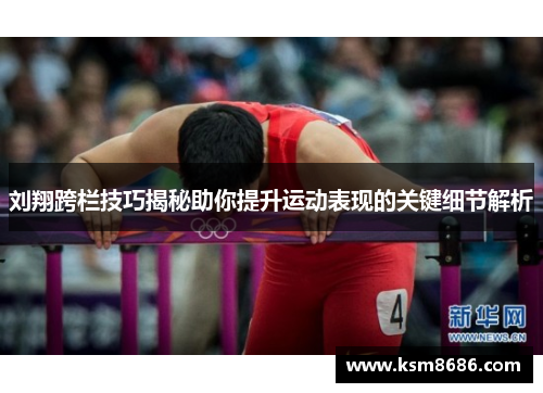 刘翔跨栏技巧揭秘助你提升运动表现的关键细节解析