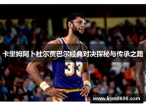 卡里姆阿卜杜尔贾巴尔经典对决探秘与传承之路