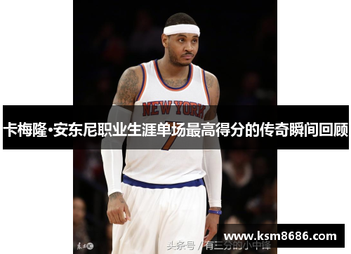 卡梅隆·安东尼职业生涯单场最高得分的传奇瞬间回顾