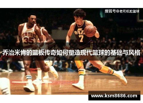 乔治米肯的篮板传奇如何塑造现代篮球的基础与风格