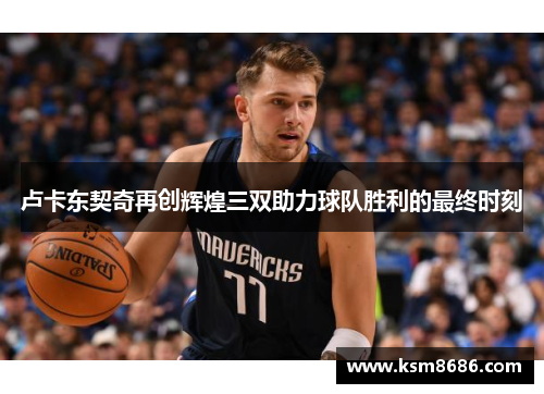 卢卡东契奇再创辉煌三双助力球队胜利的最终时刻