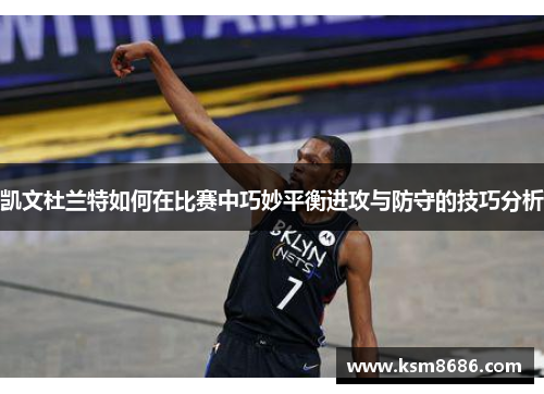 凯文杜兰特如何在比赛中巧妙平衡进攻与防守的技巧分析