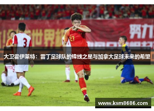 大卫霍伊莱特：雷丁足球队的锋线之星与加拿大足球未来的希望