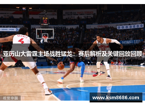 亚历山大雷霆主场战胜猛龙：赛后解析及关键回放回顾
