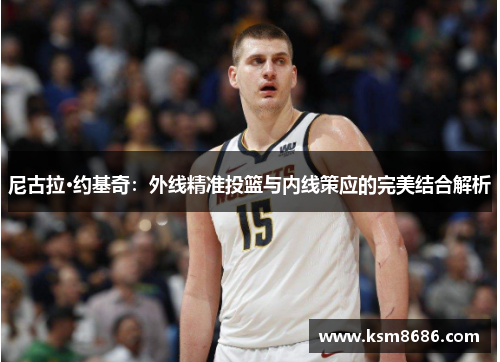 尼古拉·约基奇：外线精准投篮与内线策应的完美结合解析