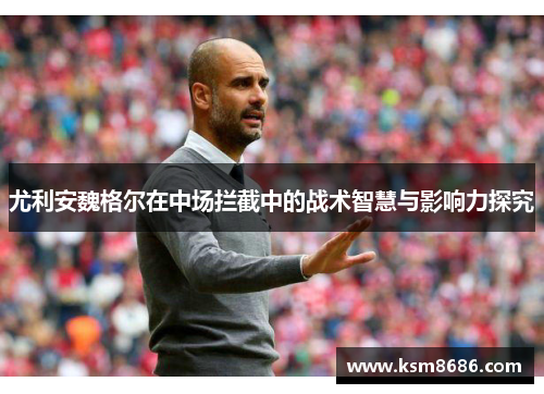 尤利安魏格尔在中场拦截中的战术智慧与影响力探究