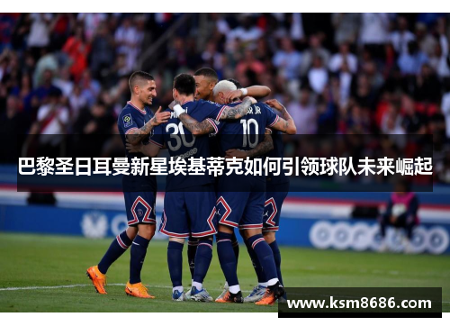 巴黎圣日耳曼新星埃基蒂克如何引领球队未来崛起