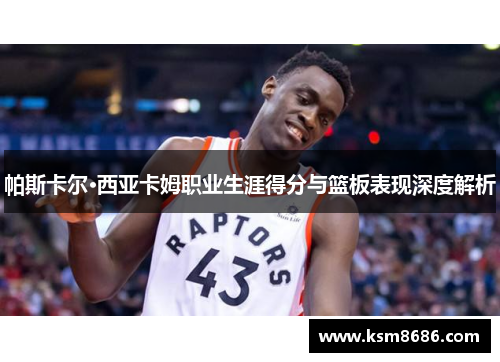 帕斯卡尔·西亚卡姆职业生涯得分与篮板表现深度解析