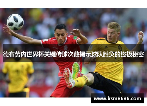 德布劳内世界杯关键传球次数揭示球队胜负的终极秘密