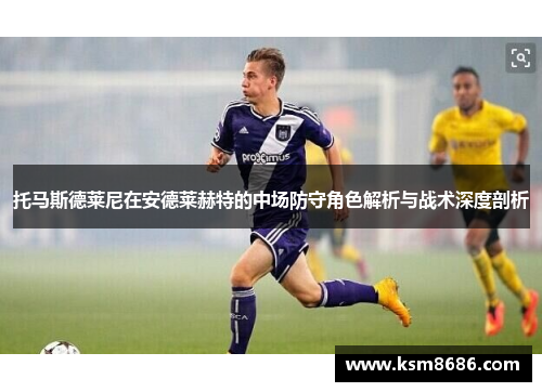 托马斯德莱尼在安德莱赫特的中场防守角色解析与战术深度剖析