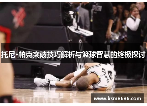 托尼·帕克突破技巧解析与篮球智慧的终极探讨