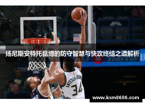 扬尼斯安特托昆博的防守智慧与快攻终结之道解析