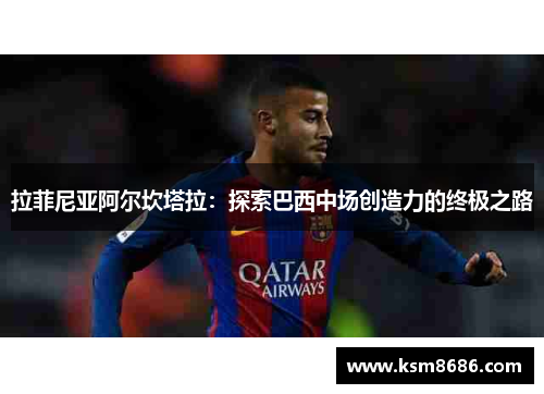 拉菲尼亚阿尔坎塔拉：探索巴西中场创造力的终极之路