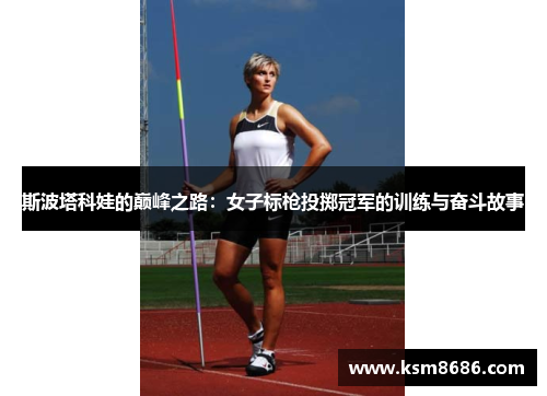 斯波塔科娃的巅峰之路：女子标枪投掷冠军的训练与奋斗故事