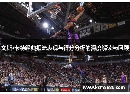 文斯·卡特经典扣篮表现与得分分析的深度解读与回顾