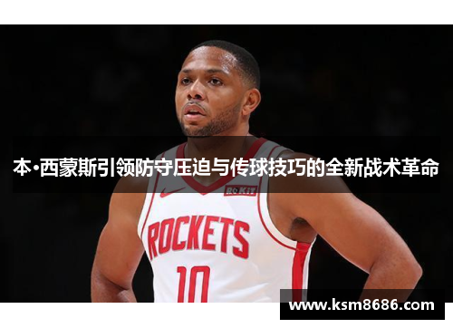 本·西蒙斯引领防守压迫与传球技巧的全新战术革命