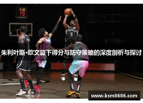 朱利叶斯·欧文篮下得分与防守策略的深度剖析与探讨