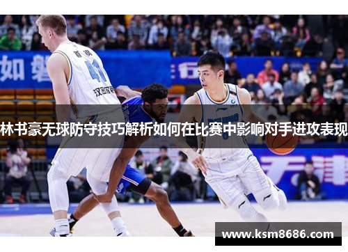 林书豪无球防守技巧解析如何在比赛中影响对手进攻表现