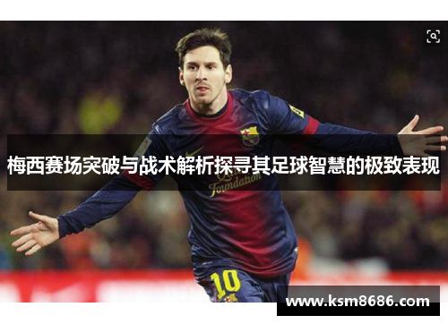 梅西赛场突破与战术解析探寻其足球智慧的极致表现