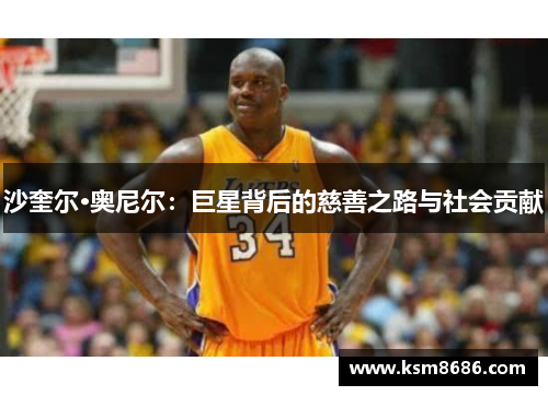 沙奎尔·奥尼尔：巨星背后的慈善之路与社会贡献