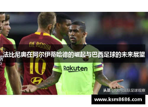 法比尼奥在阿尔伊蒂哈德的崛起与巴西足球的未来展望