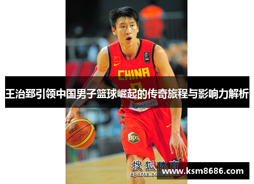 王治郅引领中国男子篮球崛起的传奇旅程与影响力解析