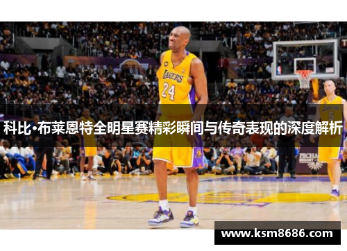 科比·布莱恩特全明星赛精彩瞬间与传奇表现的深度解析