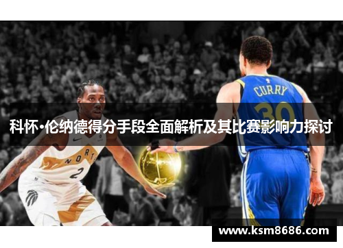 科怀·伦纳德得分手段全面解析及其比赛影响力探讨
