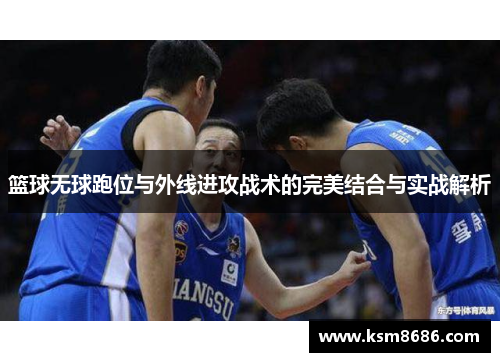 篮球无球跑位与外线进攻战术的完美结合与实战解析