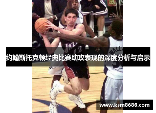 约翰斯托克顿经典比赛助攻表现的深度分析与启示