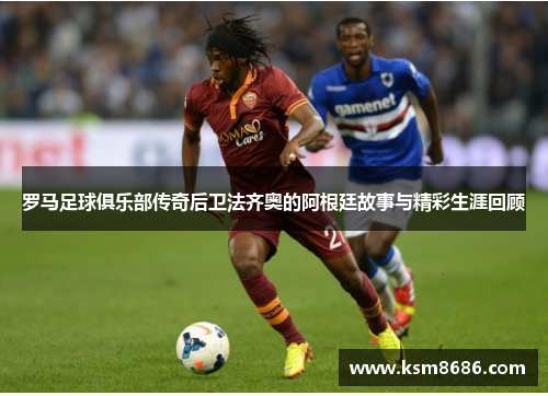 罗马足球俱乐部传奇后卫法齐奥的阿根廷故事与精彩生涯回顾