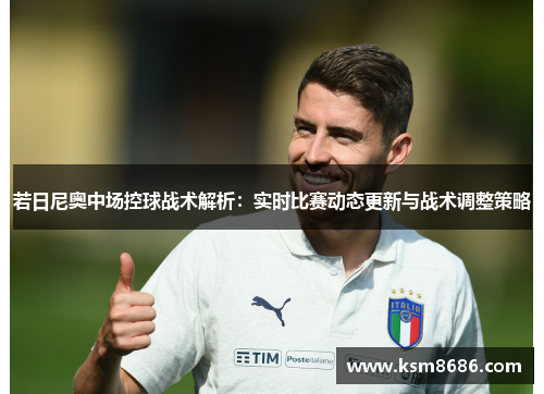若日尼奥中场控球战术解析：实时比赛动态更新与战术调整策略