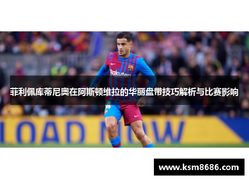 菲利佩库蒂尼奥在阿斯顿维拉的华丽盘带技巧解析与比赛影响