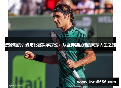 费德勒的训练与比赛哲学探索：从坚持到优雅的网球人生之路