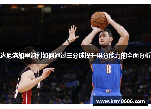 达尼洛加里纳利如何通过三分球提升得分能力的全面分析