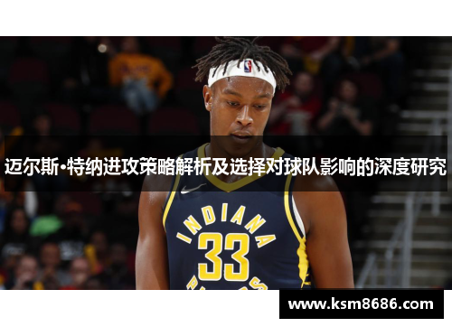 迈尔斯·特纳进攻策略解析及选择对球队影响的深度研究