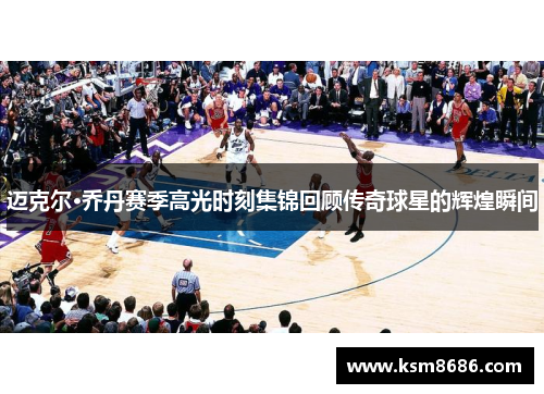 迈克尔·乔丹赛季高光时刻集锦回顾传奇球星的辉煌瞬间