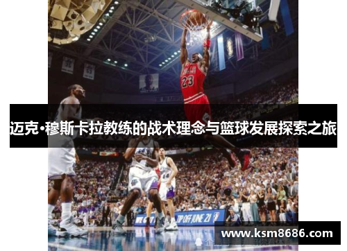 迈克·穆斯卡拉教练的战术理念与篮球发展探索之旅