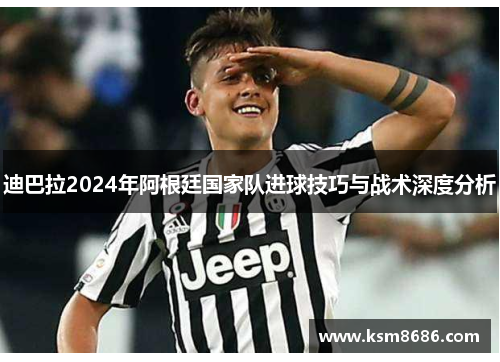 迪巴拉2024年阿根廷国家队进球技巧与战术深度分析