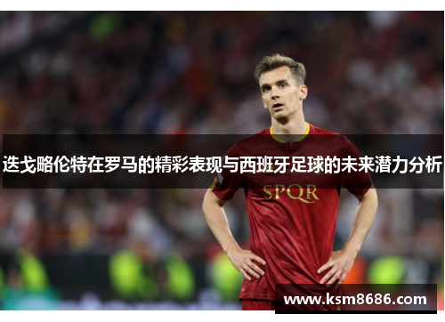 迭戈略伦特在罗马的精彩表现与西班牙足球的未来潜力分析