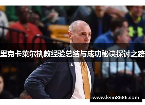 里克卡莱尔执教经验总结与成功秘诀探讨之路