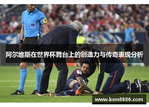 阿尔维斯在世界杯舞台上的创造力与传奇表现分析