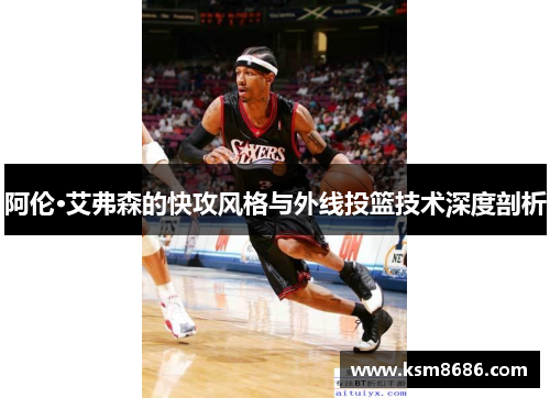 阿伦·艾弗森的快攻风格与外线投篮技术深度剖析
