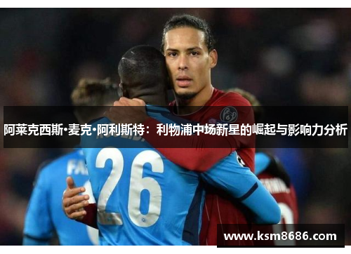 阿莱克西斯·麦克·阿利斯特：利物浦中场新星的崛起与影响力分析