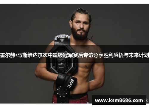 霍尔赫·马斯维达尔次中量级冠军赛后专访分享胜利感悟与未来计划