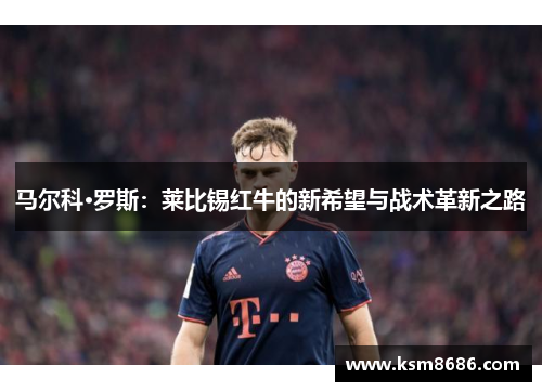 马尔科·罗斯：莱比锡红牛的新希望与战术革新之路