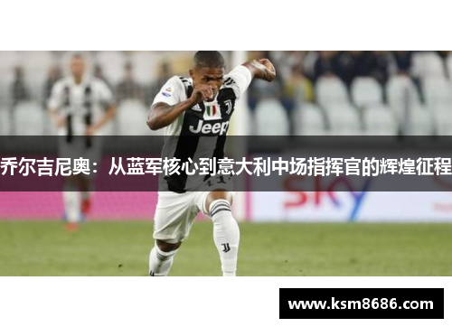 乔尔吉尼奥：从蓝军核心到意大利中场指挥官的辉煌征程