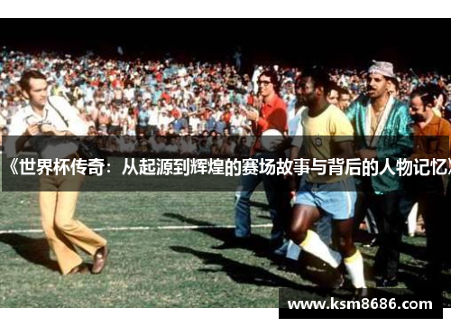 《世界杯传奇：从起源到辉煌的赛场故事与背后的人物记忆》
