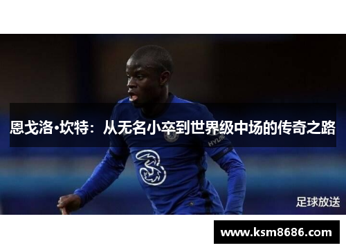 恩戈洛·坎特:从无名小卒到世界级中场的传奇之路 恩戈洛·坎特:从无名小卒到世界级中场的传奇之路
