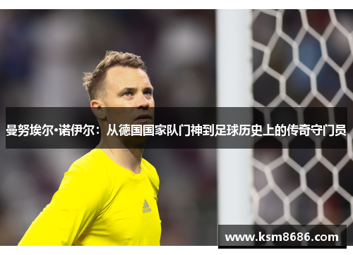 曼努埃尔·诺伊尔：从德国国家队门神到足球历史上的传奇守门员